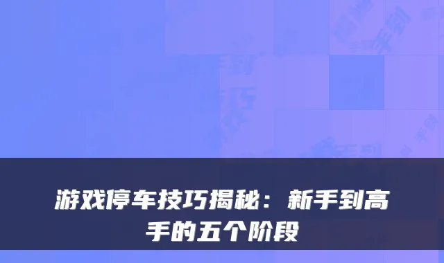游戏停车技巧揭秘：新手到高手的五个阶段