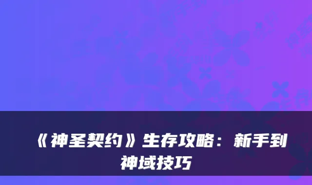 《神圣契约》生存攻略：新手到神域技巧