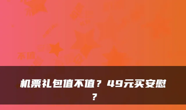 机票礼包值不值？49元买安慰？