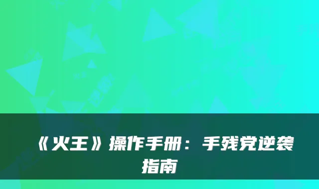 《火王》操作手册：手残党逆袭指南