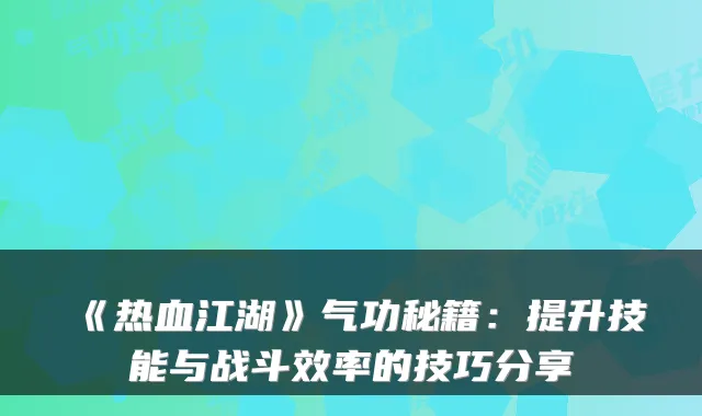 《热血江湖》气功秘籍:提升技能与战斗效率的技巧分享