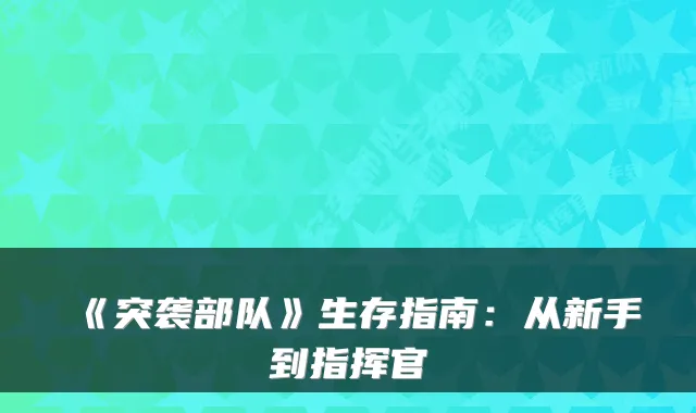 《突袭部队》生存指南：从新手到指挥官