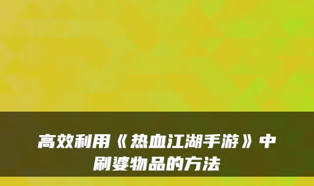 高效利用《热血江湖手游》中刷婆物品的方法