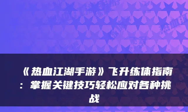 《热血江湖手游》飞升练体指南：掌握关键技巧轻松应对各种挑战