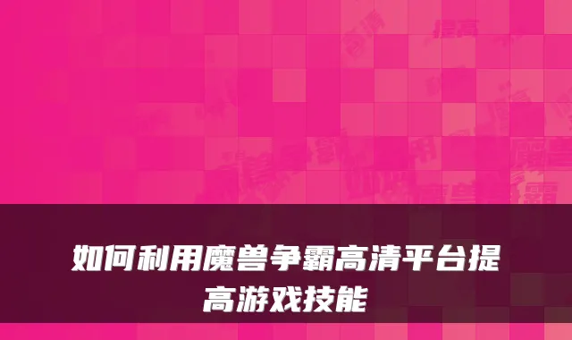 如何利用魔兽争霸高清平台提高游戏技能