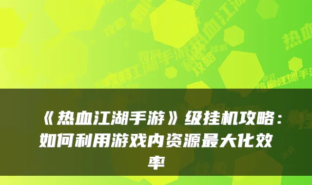 《热血江湖手游》级挂机攻略：如何利用游戏内资源大化效率