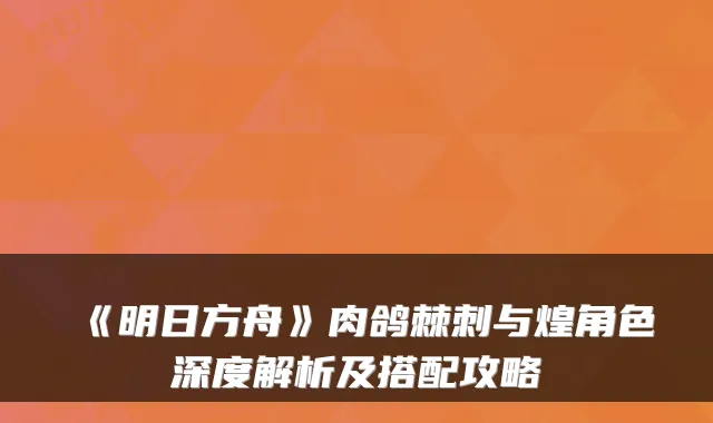 《明日方舟》肉鸽棘刺与煌角色深度解析及搭配攻略