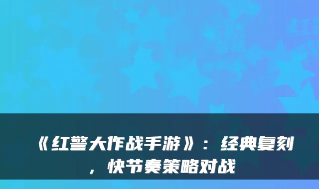 《红警大作战手游》：经典复刻，快节奏策略对战