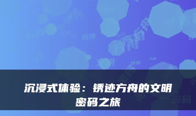 沉浸式体验：锈迹方舟的文明密码之旅