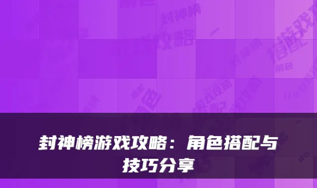 封神榜游戏攻略：角色搭配与技巧分享