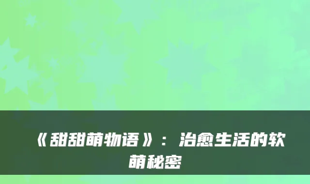 《甜甜萌物语》：生活的软萌秘密