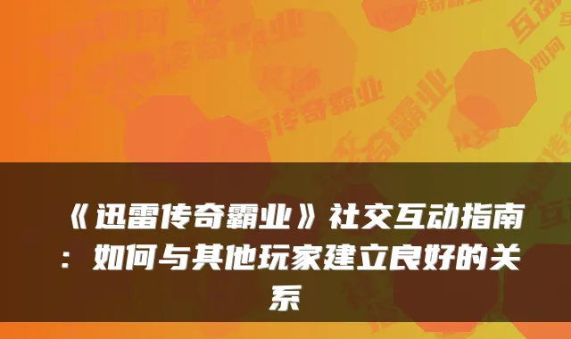 《迅雷传奇霸业》社交互动指南：如何与其他玩家建立良好的关系