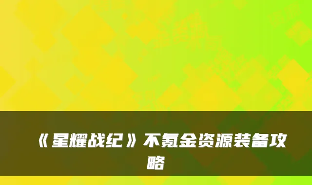 《星耀战纪》不氪金资源装备攻略