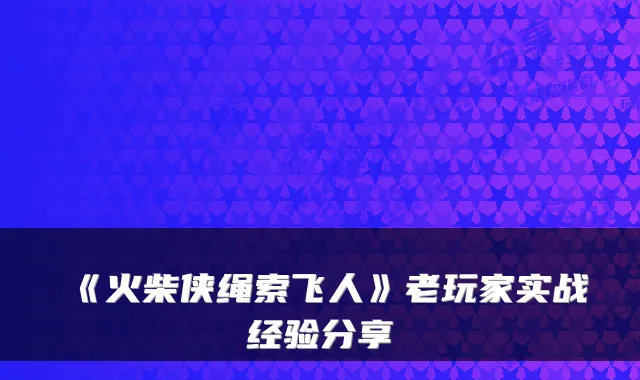 《火柴侠绳索飞人》老玩家实战经验分享