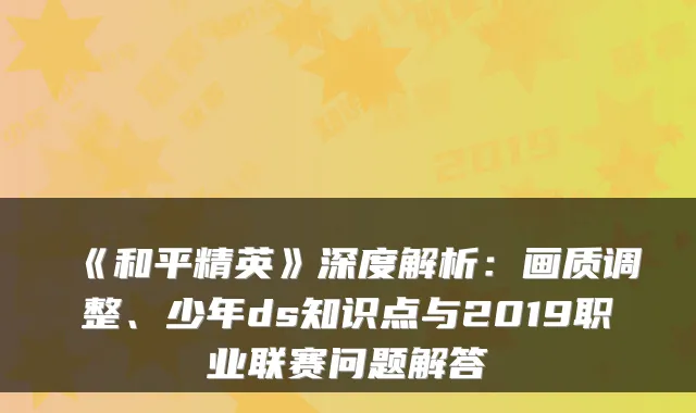 《和平精英》深度解析：画质调整、少年ds知识点与2019职业联赛问题解答