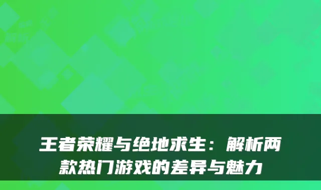 王者荣耀与绝地求生：解析两款热门游戏的差异与魅力