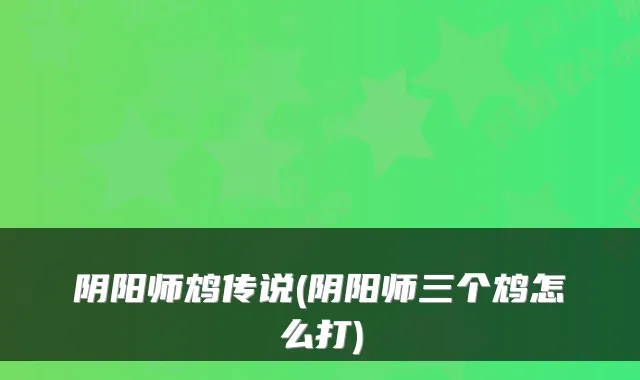 阴阳师鸩传说(阴阳师三个鸩怎么打)