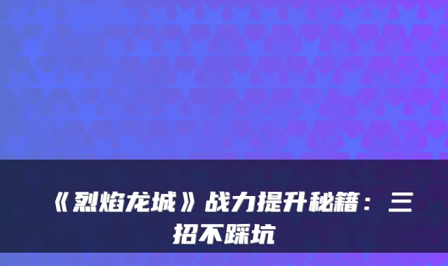 《烈焰龙城》战力提升秘籍：三招不踩坑