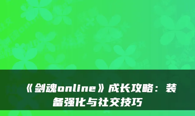 《剑魂online》成长攻略：装备强化与社交技巧