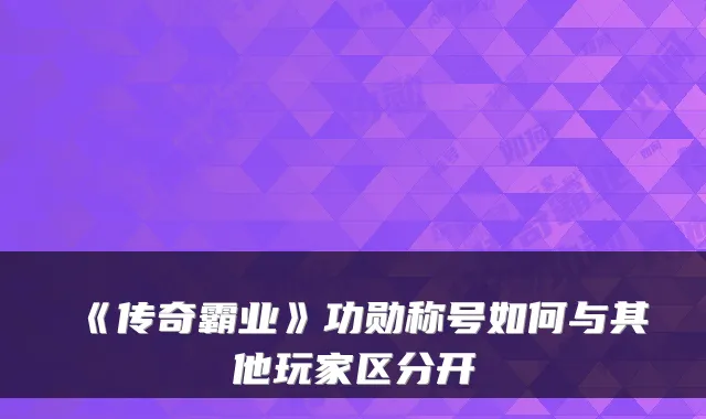 《传奇霸业》功勋称号如何与其他玩家区分开