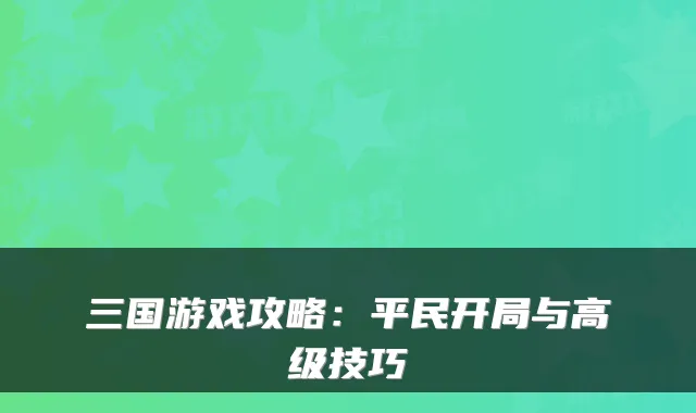 三国游戏攻略:平民开局与高级技巧