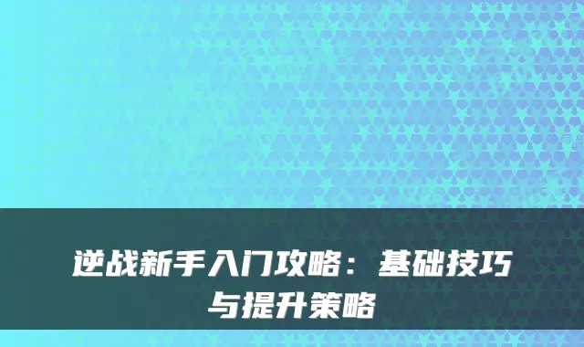 逆战新手入门攻略：基础技巧与提升策略