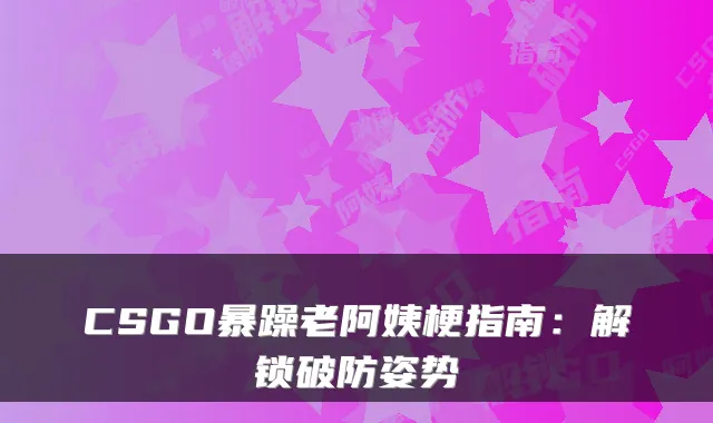 CSGO暴躁老阿姨梗指南：解锁破防姿势