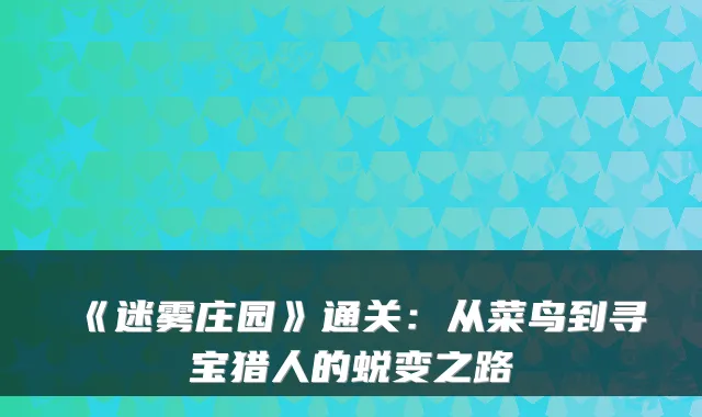 《迷雾庄园》通关：从菜鸟到寻宝猎人的蜕变之路