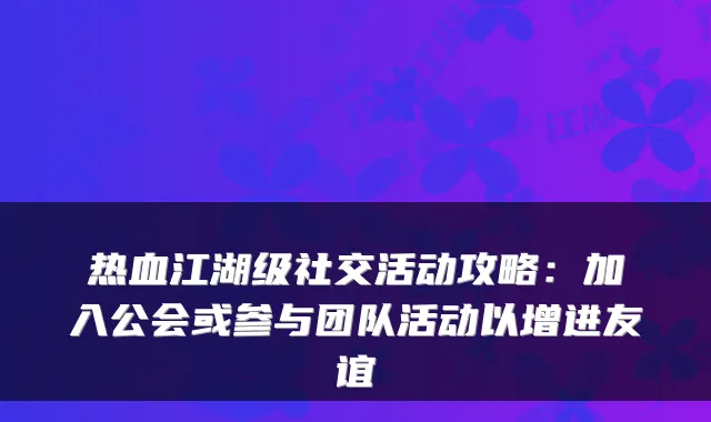 热血江湖级社交活动攻略：加入公会或参与团队活动以增进友谊