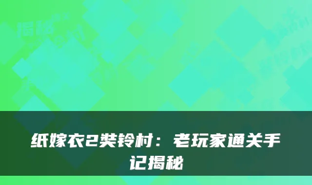 纸嫁衣2奘铃村：老玩家通关手记揭秘