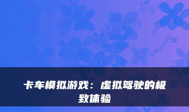 卡车模拟游戏:虚拟驾驶的体验