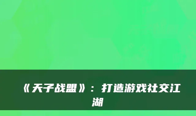 《天子战盟》：打造游戏社交江湖