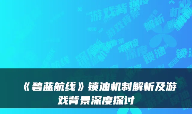 《碧蓝航线》锁油机制解析及游戏背景深度探讨