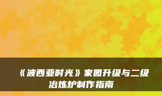 《波西亚时光》家园升级与二级冶炼炉制作指南