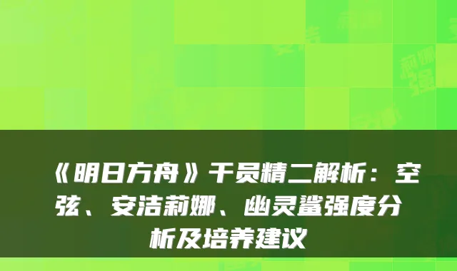 《明日方舟》干员精二解析：空弦、安洁莉娜、幽灵鲨强度分析及培养建议