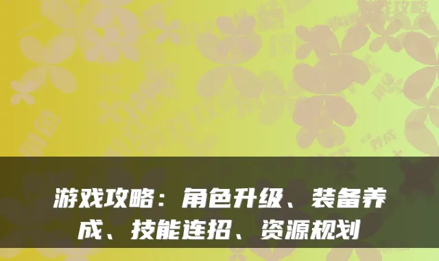 游戏攻略:角色升级、装备养成、技能连招、资源规划
