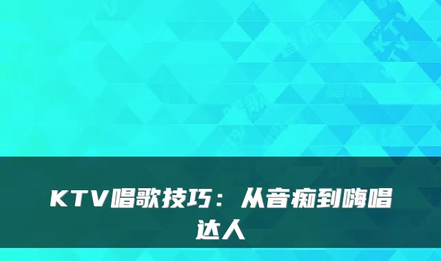KTV唱歌技巧：从音痴到嗨唱达人
