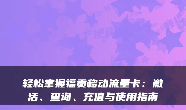 轻松掌握福贡移动流量卡：激活、查询、充值与使用指南