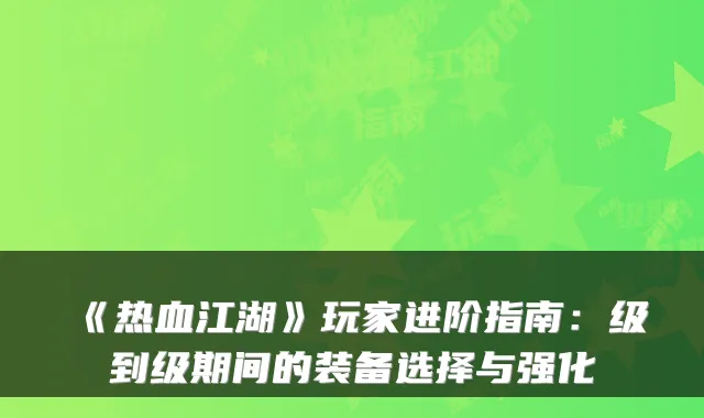 《热血江湖》玩家进阶指南:级到级期间的装备选择与强化