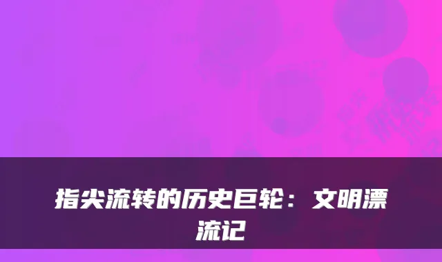 指尖流转的历史巨轮：文明漂流记