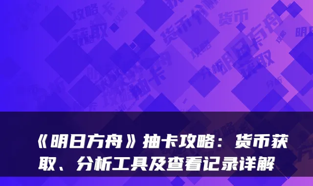 《明日方舟》抽卡攻略：货币获取、分析工具及查看记录详解