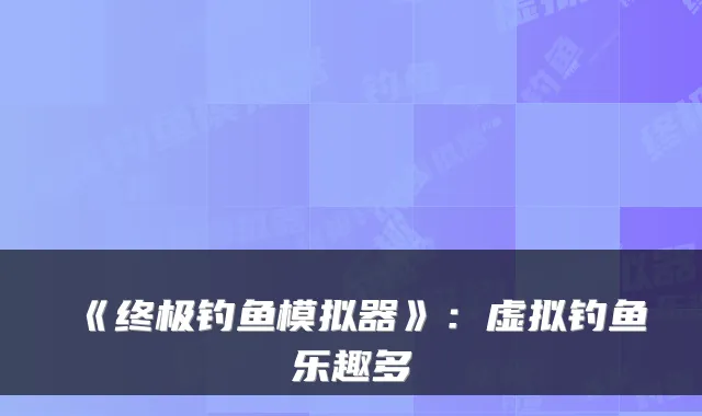 《钓鱼模拟器》：虚拟钓鱼乐趣多
