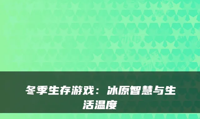 冬季生存游戏：冰原智慧与生活温度