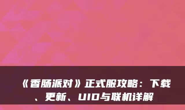 《香肠派对》正式服攻略：下载、更新、UID与联机详解