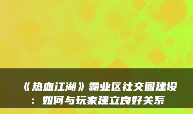 《热血江湖》霸业区社交圈建设：如何与玩家建立良好关系