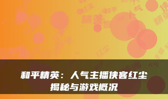 和平精英:人气主播侠客红尘揭秘与游戏概况