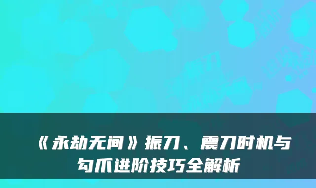 《永劫无间》振刀、震刀时机与勾爪进阶技巧全解析