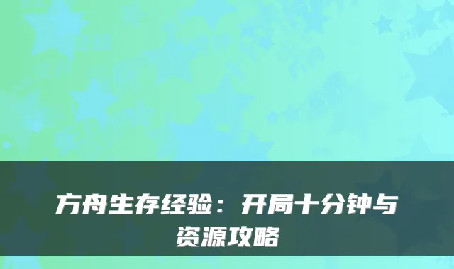 方舟生存经验：开局十分钟与资源攻略