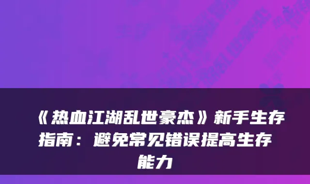 《热血江湖乱世豪杰》新手生存指南：避免常见错误提高生存能力
