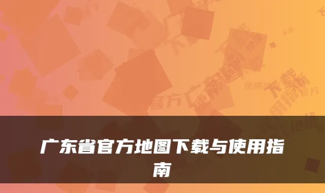 广东省官方地图下载与使用指南
